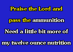 Praise the Lord and
pass the ammunition
Need a little bit more of

my twelve ounce nutrition