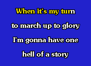 When it's my turn
to march up to glory

I'm gonna have one

hell of a story