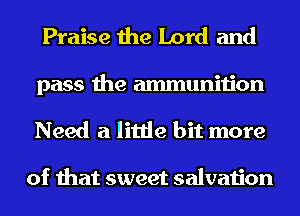 Praise the Lord and
pass the ammunition
Need a little bit more

of that sweet salvation