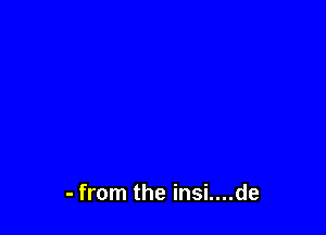 - from the insi....de