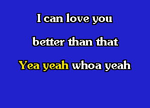 I can love you

better than that

Yea yeah whoa yeah