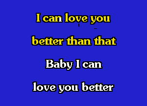 I can love you
better than that

Baby I can

love you better