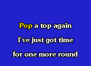 Pop 21 top again

I've just got time

for one more round