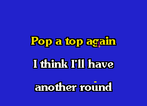 Pop a top again

I think I'll have

another rofmd