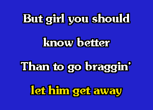 But girl you should

know better

Than to go braggin'

let him get away