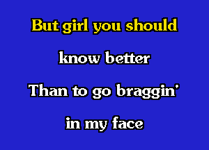 But girl you should

know better

Than to go braggin'

in my face