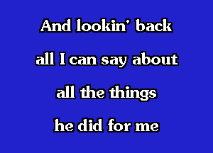 And lookin' back

all I can say about

all the things
he did for me