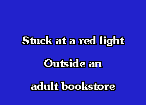 Stuck at a red light

Outside an

adult bookstore
