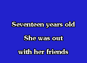 Seventeen years old

She was out

with her friends