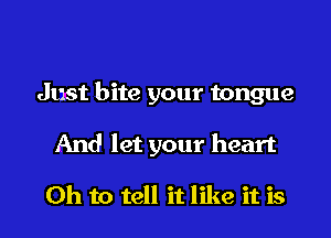 Just bite your tongue

And let your heart

Oh to tell it like it is l