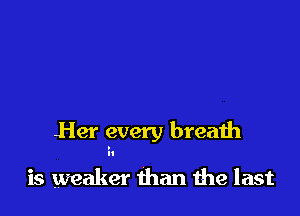 Her every breath

is weaker than the last