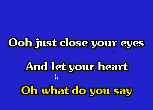 Ooh just close your eyes

And let your heart

Oh what do you say