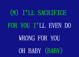 (M) PLL SACRIFICE
FOR YOU PLL EVEN D0
WRONG FOR YOU
0H BABY (BABY)