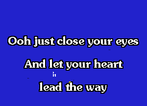 Ooh just close your eyes

And let your heart

lead the way