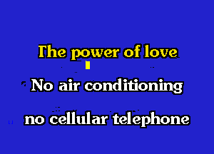 The p(awer of love

No air conditioning

no cellular telephone