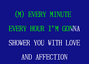 (M) EVERY MINUTE
EVERY HOUR PM GONNA
SHOWER YOU WITH LOVE

AND AFFECTION