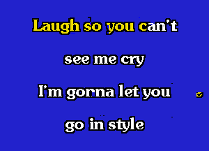 Laugh so you can't

see me cry

I'm gorna let you

go in style