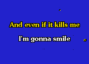 And even if it kills me

I'm gonna smile