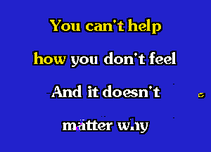 You can't help

how you don't feel

And it doesn't

matter way