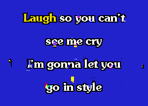 Laugh so you can't
see me cry

jim gonna let you

I!
go in style