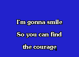 I'm gonna smile

So you can find

the courage