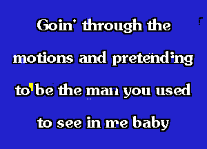 Goin' through the
motions and prete'hdhg
to1be the man you used

to see in me baby