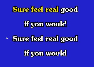 Sure feel rieal good

if you would
Sure feel real good

if you would