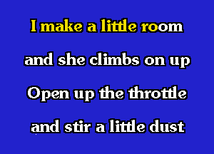 I make a little room

and she climbs on up

Open up the throttle

and stir a little dust