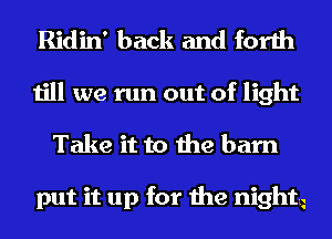 Ridin' back and forth

till we run out of light
Take it to the barn

put it up for the night.z
