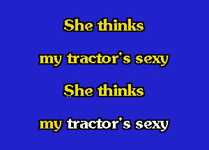 She thinks
my tractor's sexy

She thinks

my tractor's sexy