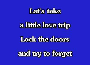 Let's take
a little love trip

Lock the doors

and try to forget