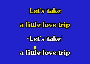 Let's take
alittle love trip

'Let's take

I
a litde love trip