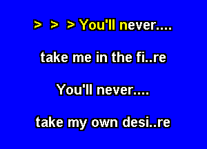 t' You'll never....
take me in the fi..re

You'll never....

take my own desi..re