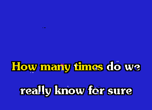 How many times do we

really know for sure