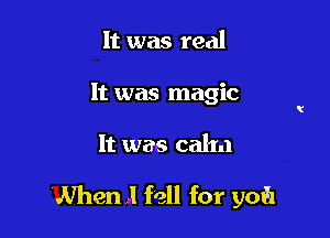 It was real
It was magic

It was calm

When I fell for 310131