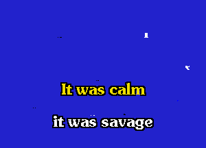 It was calm

it was savage