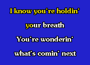 I know you're holdin'
your breath
You're wonderin'

what's comin' next