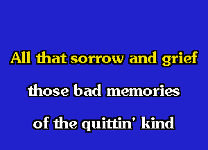 All that sorrow and grief
those bad memories

of the quittin' kind