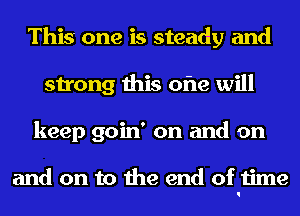 This one is steady and
strong this ofle will
keep goin' on and on

and on to the end of time