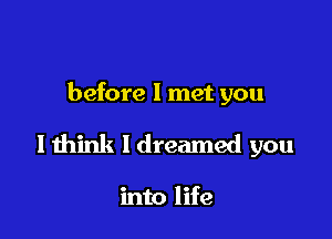 before I met you

I think I dreamed you

into life