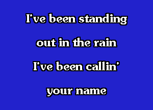 I've been standing

out in the rain
I've been callin'

your name