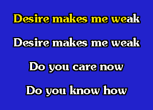 Desire makes me weak
Desire makes me weak
Do you care now

Do you know how