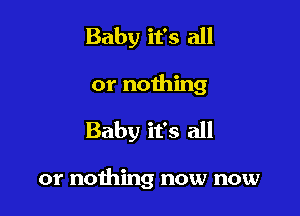 Baby it's all
or nothing

Baby it's all

or nothing now now