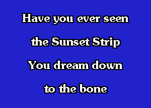 Have you ever seen

the Sunset Strip

You dream down

to the bone