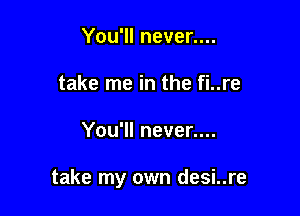 You'll never....
take me in the fi..re

You'll never....

take my own desi..re