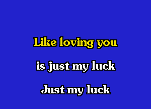 Like loving you

is just my luck

Just my luck