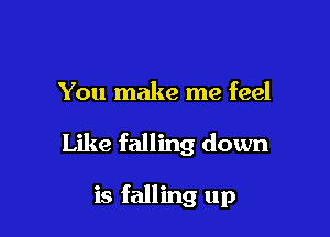 You make me feel

Like falling down

is falling up