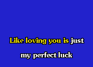 Like loving you is just

my perfect luck
