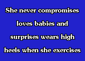 She never compromises
loves babies and
surprises wears high

heels when she exercises