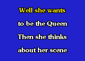 Well she wants

to be the Queen

Then she thinks

about her scene